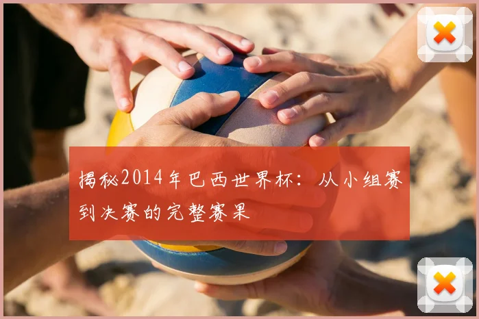 揭秘2014年巴西世界杯:从小组赛到决赛的完整赛果