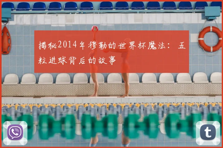 揭秘2014年穆勒的世界杯魔法:五粒进球背后的故事