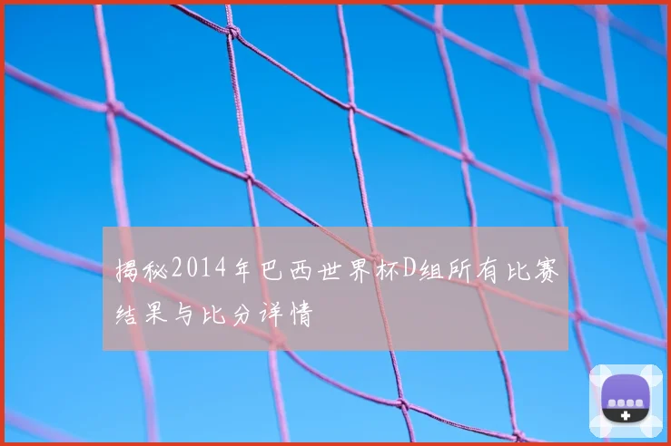 揭秘2014年巴西世界杯D组所有比赛结果与比分详情