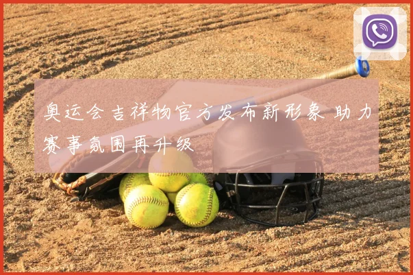 奥运会吉祥物官方发布新形象 助力赛事氛围再升级