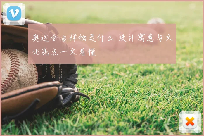 奥运会吉祥物是什么 设计寓意与文化亮点一文看懂