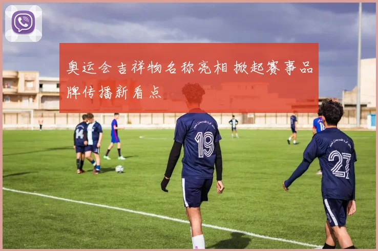 奥运会吉祥物名称亮相 掀起赛事品牌传播新看点