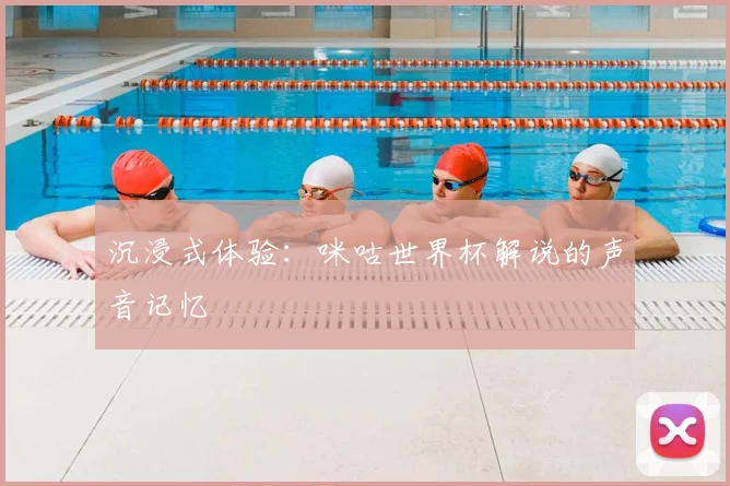 沉浸式体验:咪咕世界杯解说的声音记忆