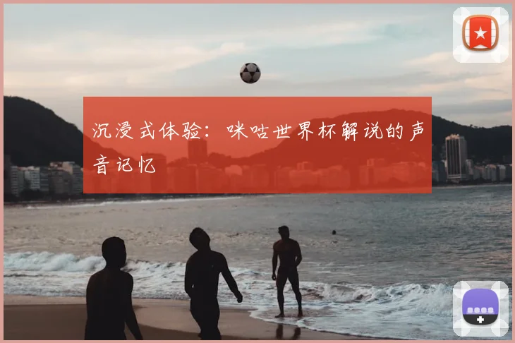 沉浸式体验：咪咕世界杯解说的声音记忆
