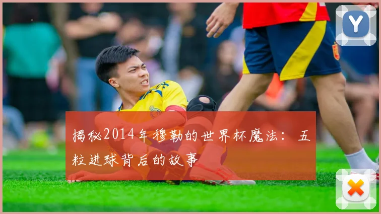 揭秘2014年穆勒的世界杯魔法:五粒进球背后的故事