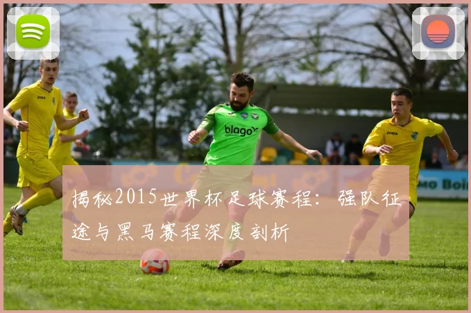 揭秘2015世界杯足球赛程：强队征途与黑马赛程深度剖析