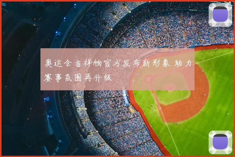 奥运会吉祥物官方发布新形象 助力赛事氛围再升级